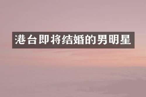 港台即将结婚的男明星