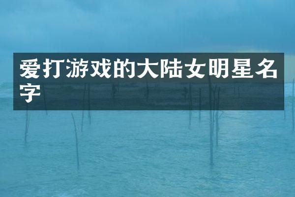 爱打游戏的大陆女明星名字