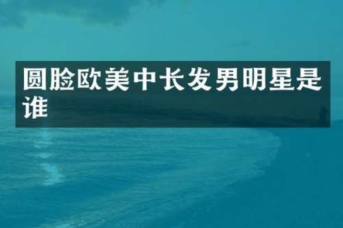 圆脸欧美中长发男明星是谁