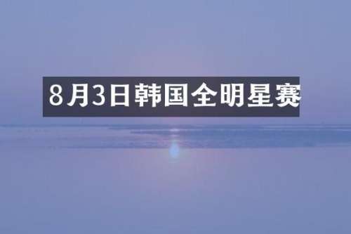 8月3日韩国全明星赛