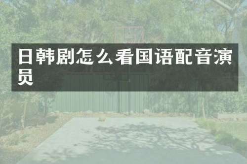 日韩剧怎么看国语配音演员