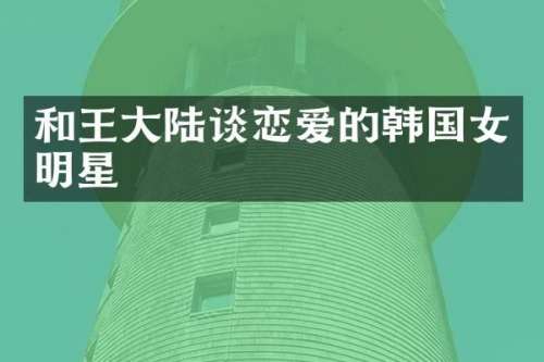 和王大陆谈恋爱的韩国女明星