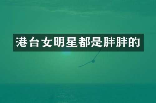 港台女明星都是胖胖的