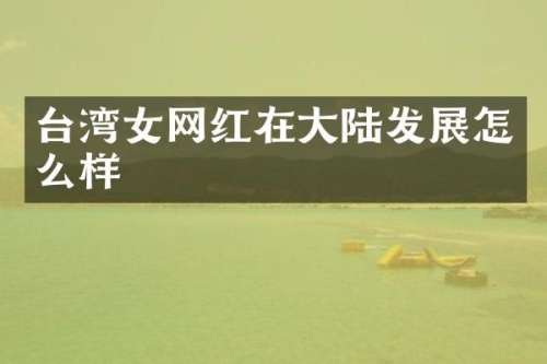 台湾女网红在大陆发展怎么样