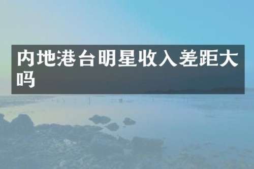 内地港台明星收入差距大吗