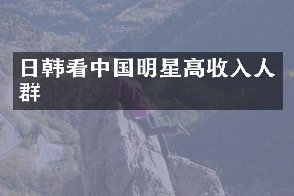 日韩看中国明星高收入人群