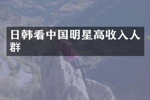 日韩看中国明星高收入人群