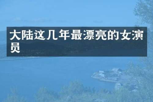 大陆这几年最漂亮的女演员