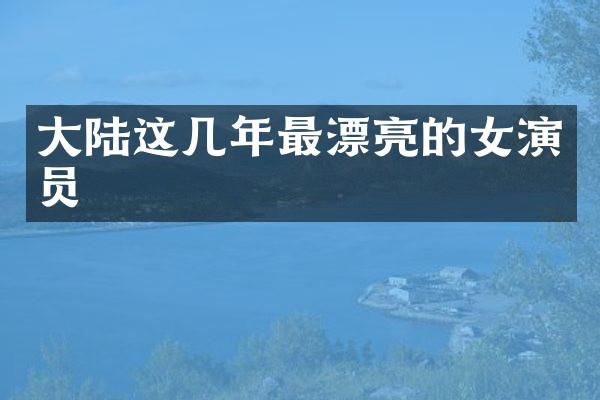 大陆这几年最漂亮的女演员