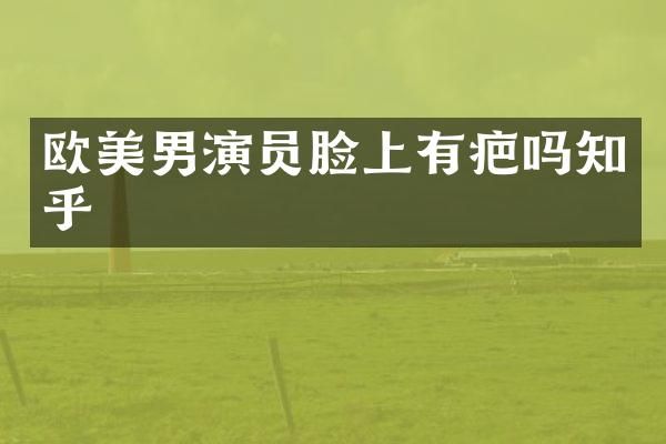 欧美男演员脸上有疤吗知乎