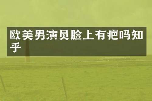 欧美男演员脸上有疤吗知乎
