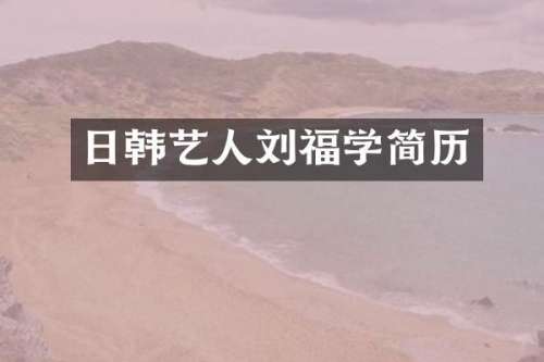 日韩艺人刘福学简历
