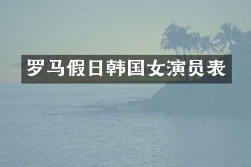 罗马假日韩国女演员表