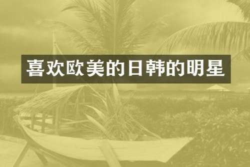 喜欢欧美的日韩的明星