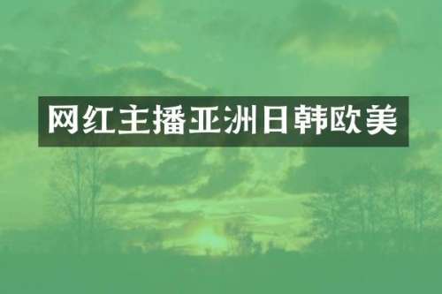 网红主播亚洲日韩欧美