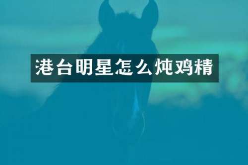 港台明星怎么炖鸡精
