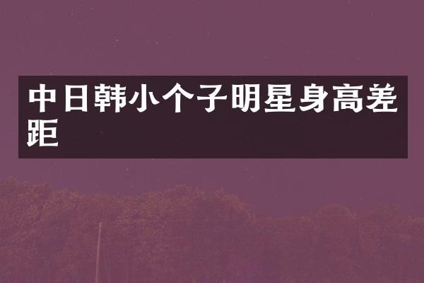 中日韩小个子明星身高差距