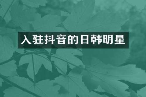 入驻抖音的日韩明星