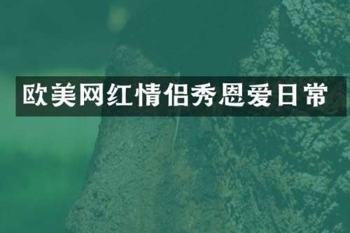 欧美网红情侣秀恩爱日常