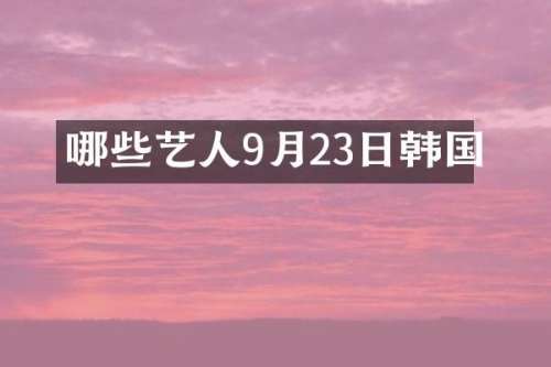 哪些艺人9月23日韩国