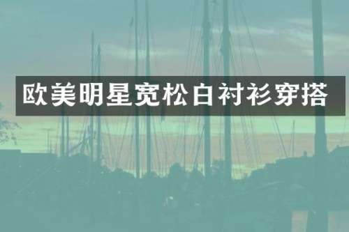 欧美明星宽松白衬衫穿搭