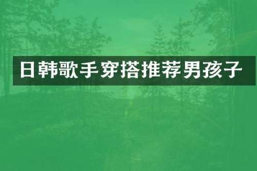 日韩歌手穿搭推荐男孩子