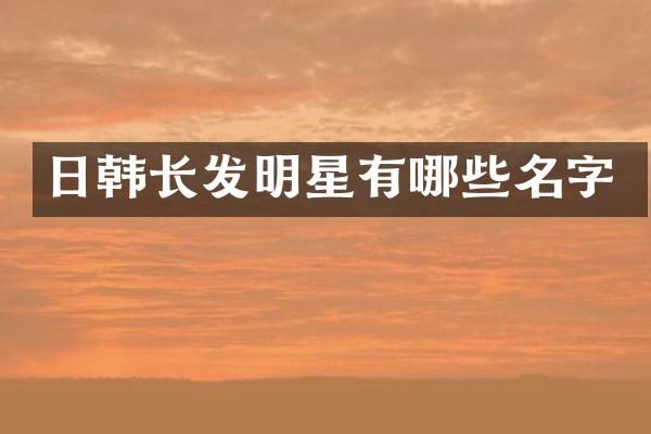 日韩长发明星有哪些名字
