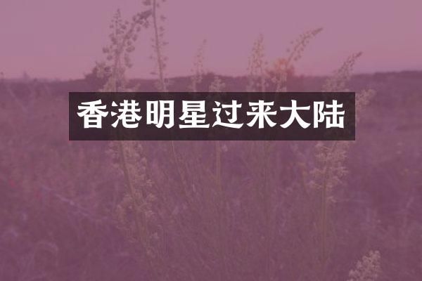 香港明星过来大陆