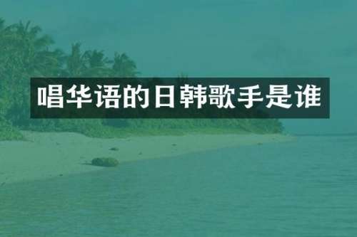 唱华语的日韩歌手是谁