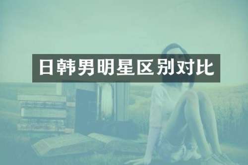 日韩男明星区别对比