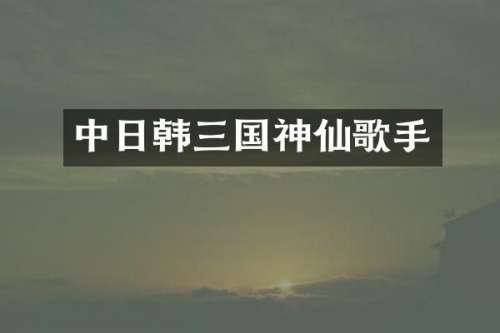 中日韩三国神仙歌手