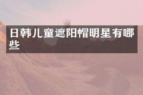 日韩儿童遮阳帽明星有哪些