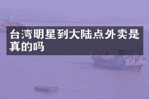 台湾明星到大陆点外卖是真的吗