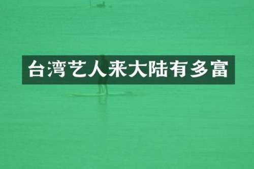 台湾艺人来大陆有多富