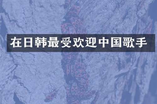 在日韩最受欢迎中国歌手