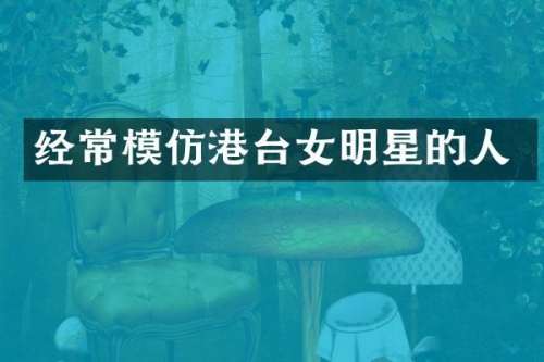 经常模仿港台女明星的人