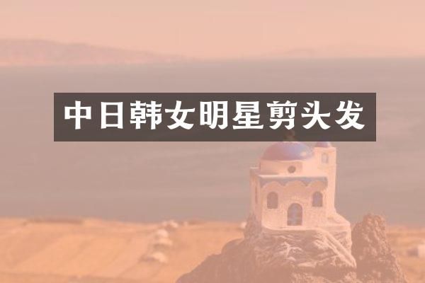 中日韩女明星剪头发