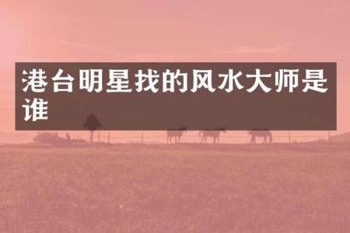 港台明星找的风水大师是谁