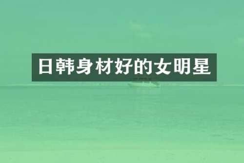 日韩身材好的女明星