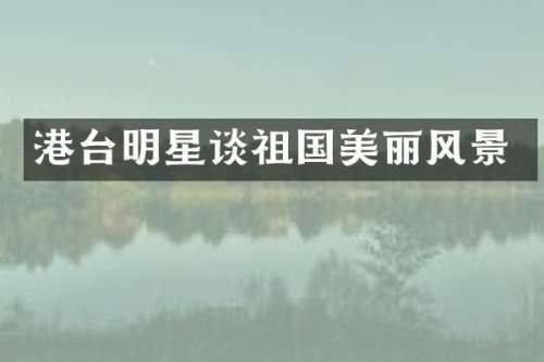 港台明星谈祖国美丽风景