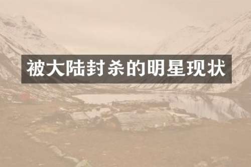 被大陆封杀的明星现状