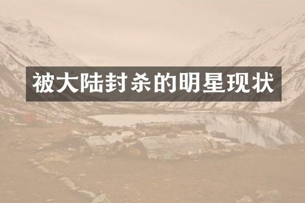 被大陆封杀的明星现状