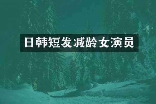 日韩短发减龄女演员