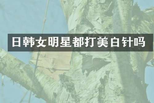 日韩女明星都打美白针吗