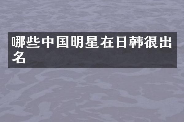 哪些中国明星在日韩很出名