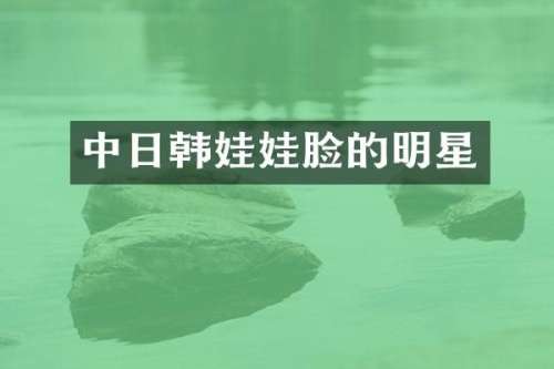 中日韩娃娃脸的明星
