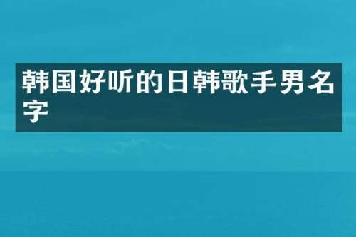 韩国好听的日韩歌手男名字