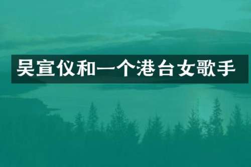 吴宣仪和一个港台女歌手