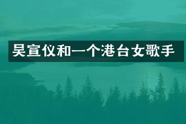 吴宣仪和一个港台女歌手