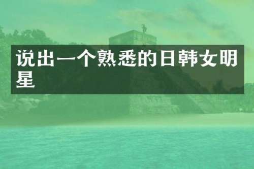 说出一个熟悉的日韩女明星